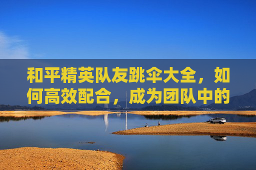 和平精英队友跳伞大全，如何高效配合，成为团队中的空中霸主,和平精英跳伞跟随队友怎么设置
