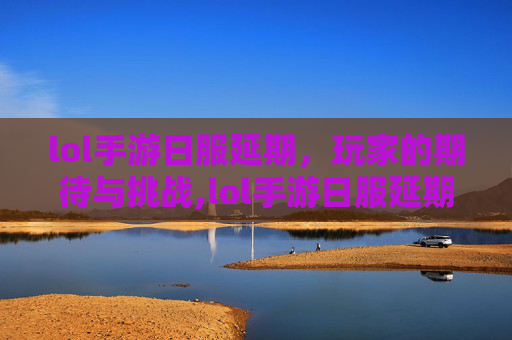 lol手游日服延期，玩家的期待与挑战,lol手游日服延期怎么办