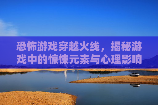 恐怖游戏穿越火线，揭秘游戏中的惊悚元素与心理影响,吓人游戏视频