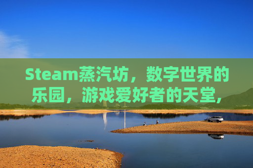 Steam蒸汽坊，数字世界的乐园，游戏爱好者的天堂,steam蒸汽库