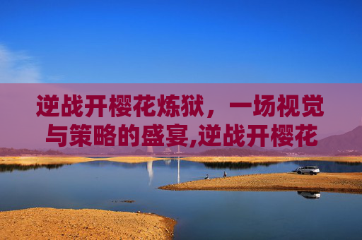 逆战开樱花炼狱，一场视觉与策略的盛宴,逆战开樱花炼狱多少钱
