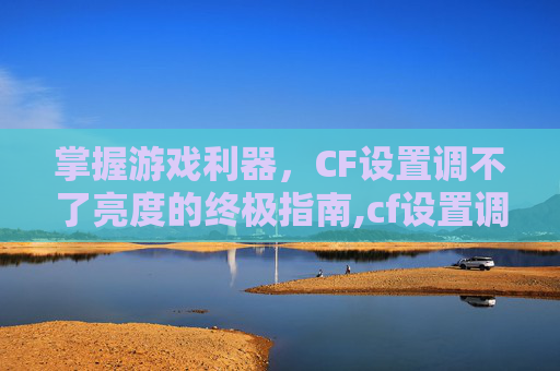 掌握游戏利器，CF设置调不了亮度的终极指南,cf设置调不了亮度怎么办