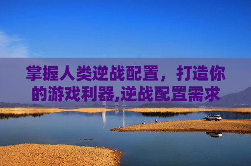 掌握人类逆战配置，打造你的游戏利器,逆战配置需求