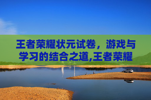 王者荣耀状元试卷，游戏与学习的结合之道,王者荣耀试卷题目和答案