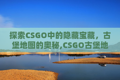 探索CSGO中的隐藏宝藏，古堡地图的奥秘,CSGO古堡地图