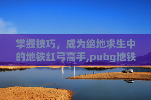 掌握技巧，成为绝地求生中的地铁红弓高手,pubg地铁逃生怎么打开