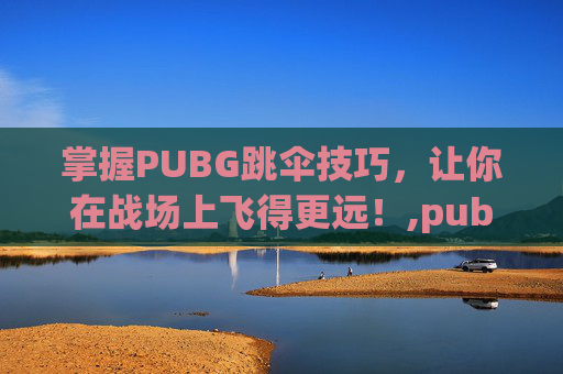掌握PUBG跳伞技巧，让你在战场上飞得更远！,pubg跳伞手离开键盘了怎么还在飞