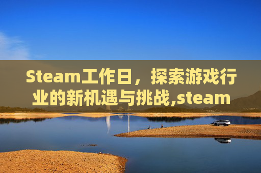 Steam工作日，探索游戏行业的新机遇与挑战,steam工作机会