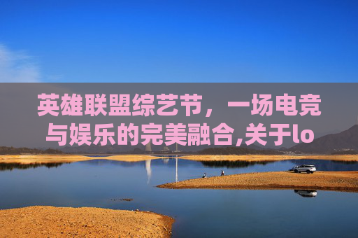 英雄联盟综艺节，一场电竞与娱乐的完美融合,关于lol综艺有哪些