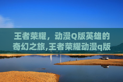 王者荣耀，动漫Q版英雄的奇幻之旅,王者荣耀动漫q版-第1张图片-游戏守望资讯网