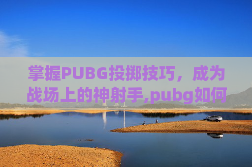 掌握PUBG投掷技巧，成为战场上的神射手,pubg如何投掷物品