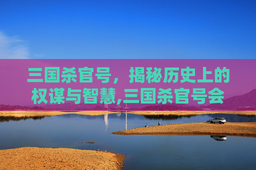 三国杀官号，揭秘历史上的权谋与智慧,三国杀官号会被找回吗