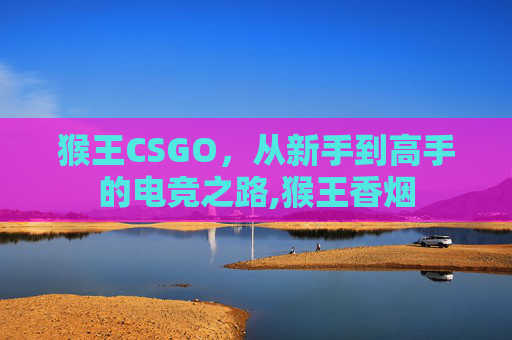 猴王CSGO,从新手到高手的电竞之路,猴王香烟-第1张图片-游戏守望资讯网 猴王CSGO,从新手到高手的电竞之路,猴王香烟-第1张图片-游戏守望资讯网
