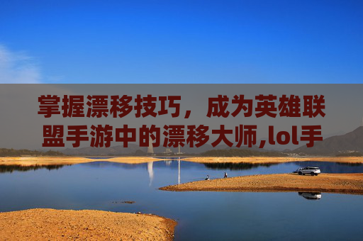 掌握漂移技巧，成为英雄联盟手游中的漂移大师,lol手游新手教程跳过了怎么找-第1张图片-游戏守望资讯网