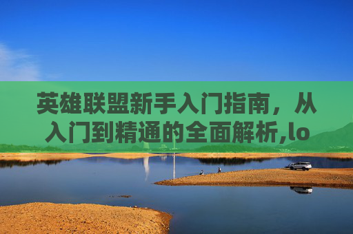 英雄联盟新手入门指南，从入门到精通的全面解析,lol入门新手一般哪个难