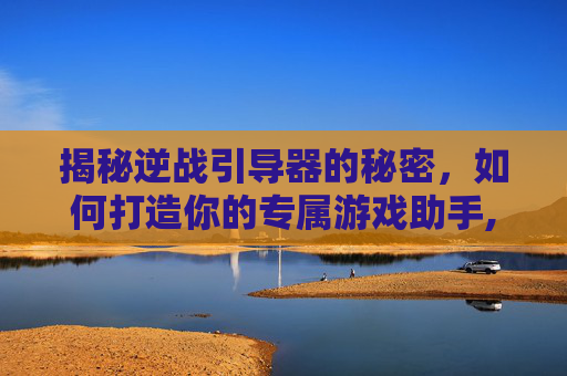 揭秘逆战引导器的秘密，如何打造你的专属游戏助手,逆战引导器怎么搞的啊