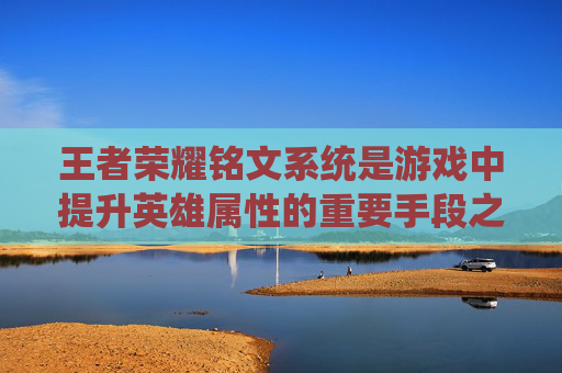 王者荣耀铭文系统是游戏中提升英雄属性的重要手段之一，玩家通过购买不同等级的铭文可以显著增强英雄的战斗能力。下面将介绍如何合理选择铭文等级，并分析其重要性。,王者荣耀铭文几级怎么看的