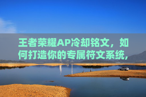 王者荣耀AP冷却铭文，如何打造你的专属符文系统,王者荣耀冷却铭文有哪些
