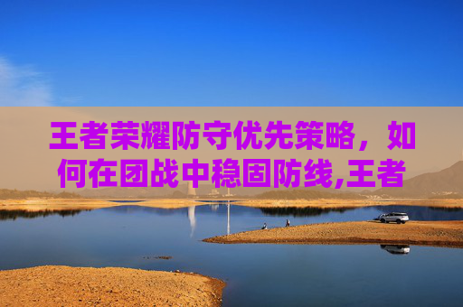 王者荣耀防守优先策略，如何在团战中稳固防线,王者荣耀防守优先怎么设置