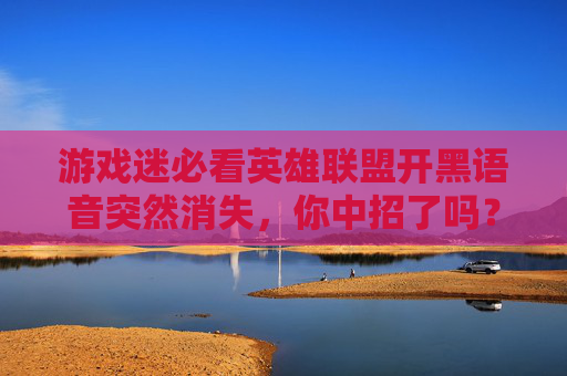 游戏迷必看英雄联盟开黑语音突然消失，你中招了吗？,lol开黑语音不见了怎么办