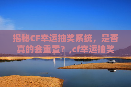 揭秘CF幸运抽奖系统，是否真的会重置？,cf幸运抽奖会不会重置活动