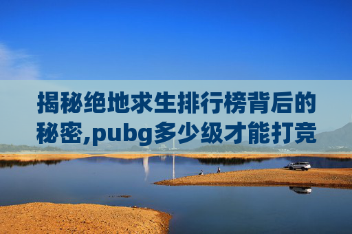 揭秘绝地求生排行榜背后的秘密,pubg多少级才能打竞技模式