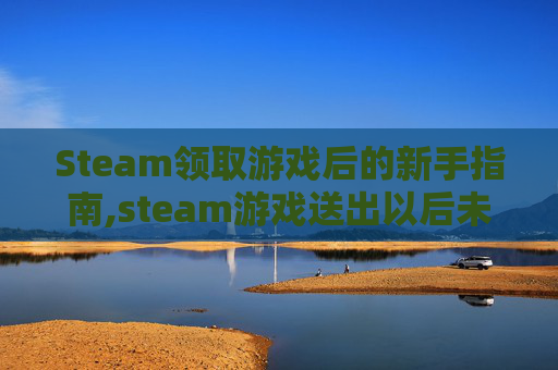 Steam领取游戏后的新手指南,steam游戏送出以后未领取