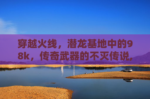 穿越火线，潜龙基地中的98k，传奇武器的不灭传说,CF潜龙基地