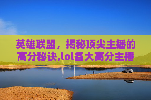 英雄联盟，揭秘顶尖主播的高分秘诀,lol各大高分主播排行榜