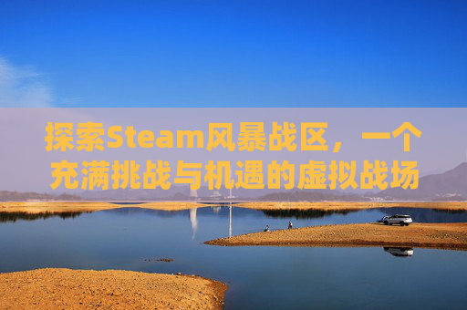 探索Steam风暴战区，一个充满挑战与机遇的虚拟战场,steam上的战区2去哪了