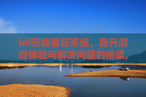 lol在线客服系统，提升游戏体验与解决问题的桥梁,LOL在线客服在哪