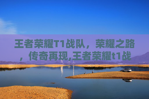 王者荣耀T1战队，荣耀之路，传奇再现,王者荣耀t1战队排名