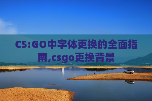 CS:GO中字体更换的全面指南,csgo更换背景