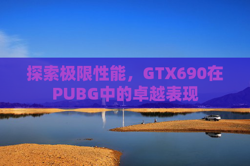 探索极限性能，GTX690在PUBG中的卓越表现