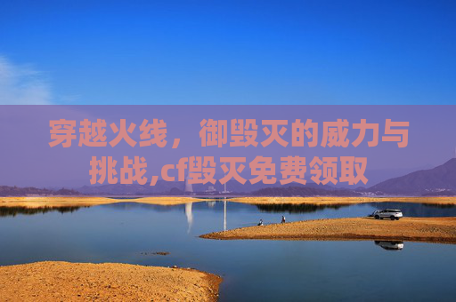 穿越火线，御毁灭的威力与挑战,cf毁灭免费领取