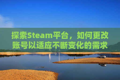 探索Steam平台，如何更改账号以适应不断变化的需求,Steam能不能改账号