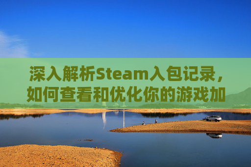 深入解析Steam入包记录，如何查看和优化你的游戏加载过程,steam游戏进包查询