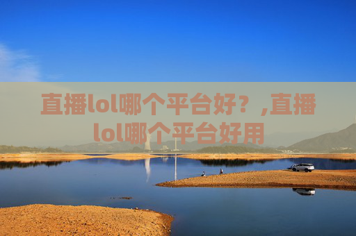 直播lol哪个平台好？,直播lol哪个平台好用