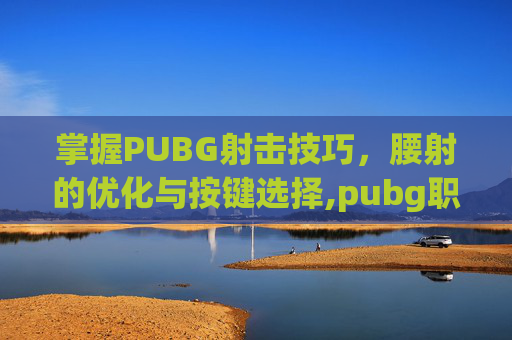 掌握PUBG射击技巧，腰射的优化与按键选择,pubg职业选手腰射是哪个键