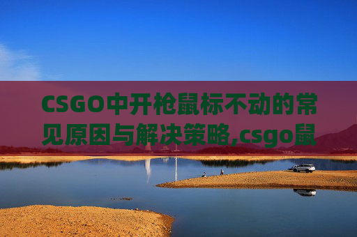 CSGO中开枪鼠标不动的常见原因与解决策略,csgo鼠标开枪后不能转动