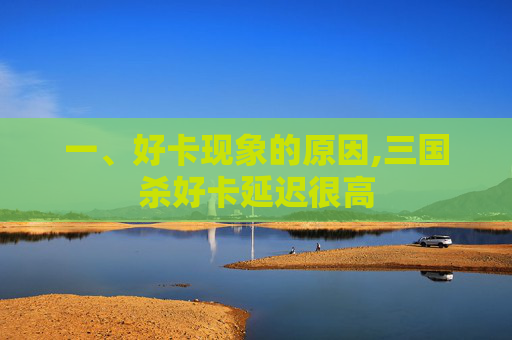 一、好卡现象的原因,三国杀好卡延迟很高