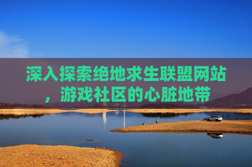 深入探索绝地求生联盟网站，游戏社区的心脏地带