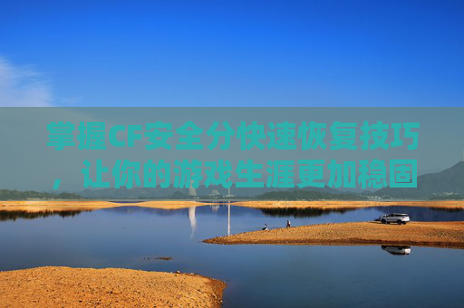 掌握CF安全分快速恢复技巧，让你的游戏生涯更加稳固,CF安全分怎么快速恢复