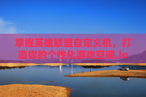 掌握英雄联盟自定义机，打造你的个性化游戏空间,lol自定义人机难度