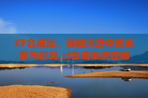 CF合成版，穿越火线中的创意与挑战,cf合成系统在哪里