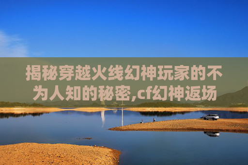 揭秘穿越火线幻神玩家的不为人知的秘密,cf幻神返场