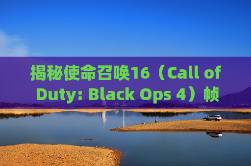 揭秘使命召唤16（Call of Duty: Black Ops 4）帧数暴降之谜,cod16帧数很高但是玩着很卡