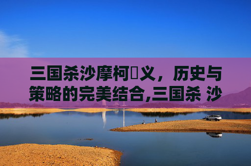 三国杀沙摩柯麹义，历史与策略的完美结合,三国杀 沙摩柯