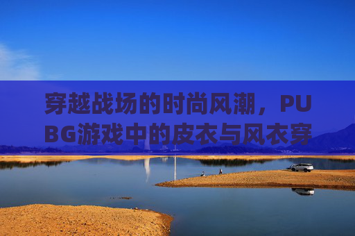 穿越战场的时尚风潮，PUBG游戏中的皮衣与风衣穿搭指南,pubg风衣怎么获得
