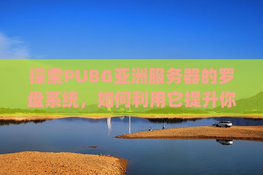 探索PUBG亚洲服务器的罗盘系统，如何利用它提升你的游戏体验,pubg罗盘是什么